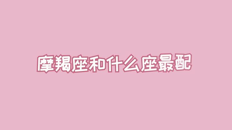 摩羯跟哪个星座绝配？最适合和哪个星座在一起