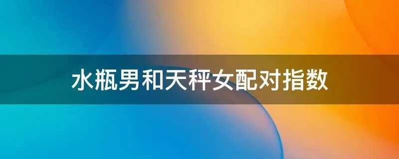 天秤男和水瓶女的配对指数是多少？天作之合还是水火不容