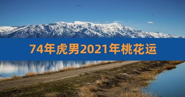 74虎男2023年烂桃花在几月份（在哪个月份最旺盛）