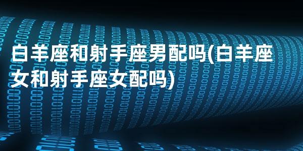 白羊座和射手座的配对指数大剖析！火象星座组合默契度揭晓