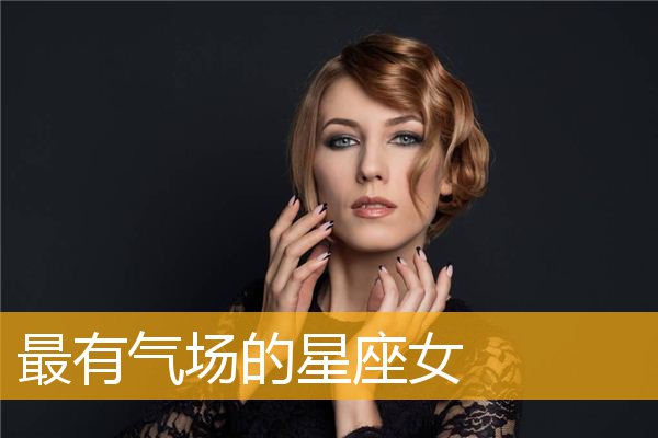 气场很强很吓人的星座女（星座中气场强大的女性）